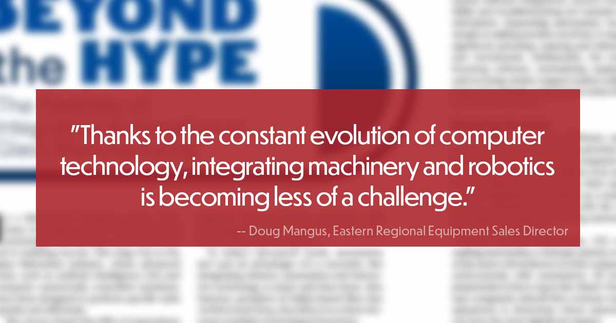 "Thanks to the constant evolution of computer technology, integrating machinery and robotics is becoming less of a challenge."  			-- Doug Mangus, Eastern Regional Equipment Sales Director